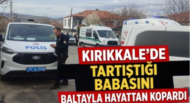 Kırıkkale'de tartıştığı babasını baltayla hayattan kopardı