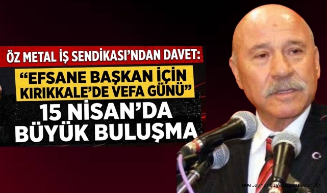 Öz Metal İş Sendikası'dan davet efsane başkan için Kırıkkale'de vefa günü