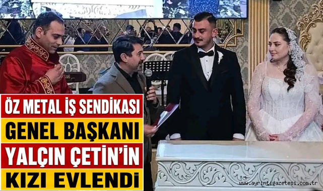 Öz Metal İş Sendikası Genel Başkanı Yalçın Çetin’in kızı evlendi