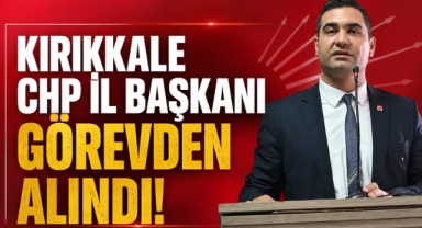 Kırıkkale CHP İl Başkanı görevden alındı