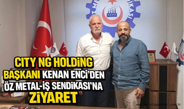 City NG Holding Başkanı Kenan Enci'den Öz Metal-İş Sendikası'na Ziyaret