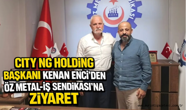 City NG Holding Başkanı Kenan Enci'den Öz Metal-İş Sendikası'na Ziyaret
