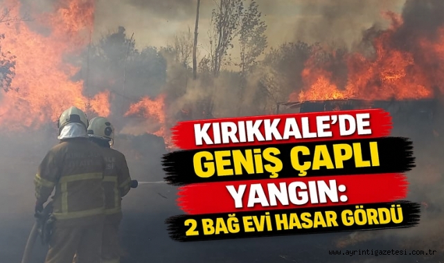 Kırıkkale’de geniş çaplı yangın: iki bağ evi hasar gördü