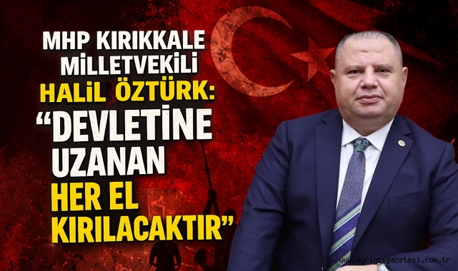 MHP Kırıkkale milletvekili Halil Öztürk devletine uzanan her el kırılacaktır