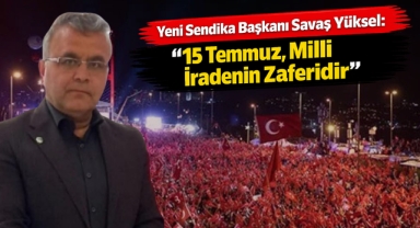 Yeni sendika başkanı Savaş Yüksel 15 Temmuz milli iradenin zaferidir