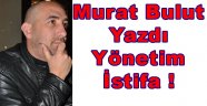 MURAT BULUT YAZDI YÖNETİM İSTİFA