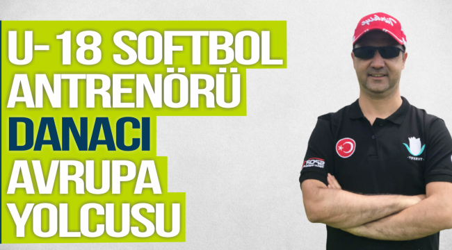 U-18 SOFTBOL ANTRENÖRÜ  DANACI AVRUPA YOLCUSU
