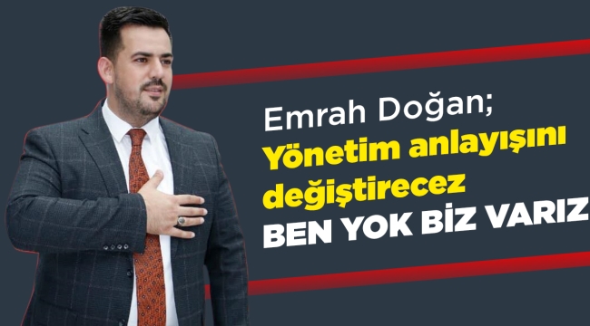 Emrah Doğan; Yönetim anlayışını değiştireceğiz ben yok biz varız