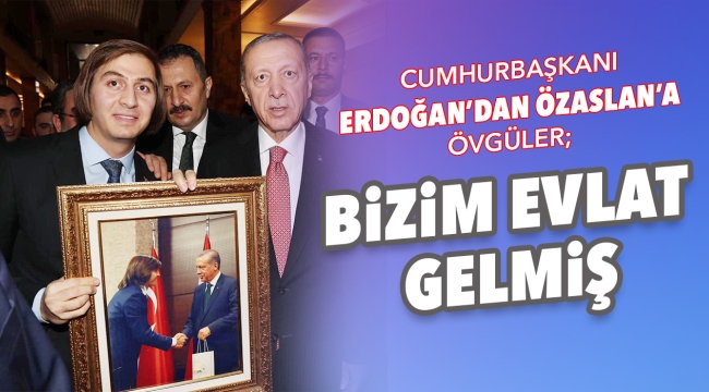 CUMHURBAŞKANI ERDOĞAN'DAN ÖZASLAN'A ÖVGÜLER; BiZiM EVLAT GELMiŞ