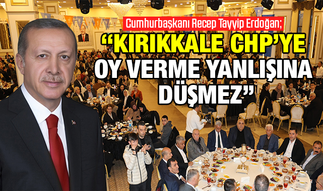 Erdoğan; Kırıkkale CHP'ye oy verme yanlışına düşmez