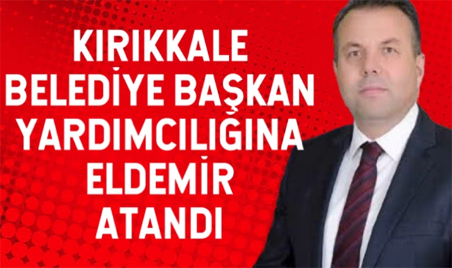 Kırıkkale Belediye Başkan Yardımcılığına Eldemir atandı