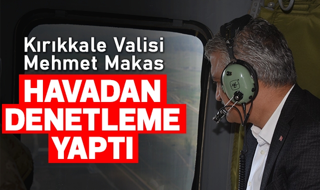 Kırıkkale Valisi Mehmet Makas, havadan denetleme yaptı