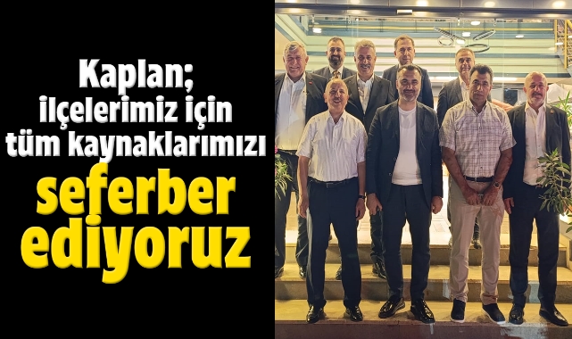 Kaplan; İlçelerimiz için tüm kaynaklarımızı seferber ediyoruz