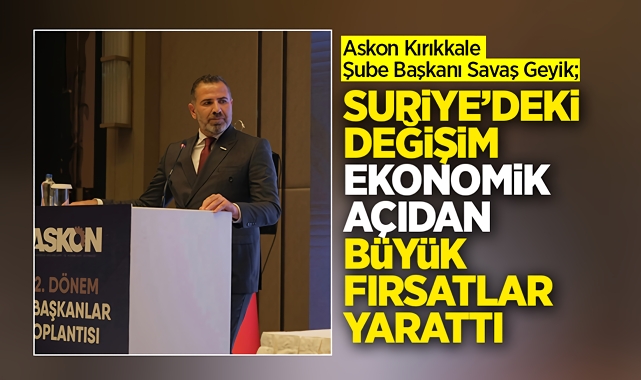 Savaş Geyik; Suriye'deki değişim ekonomik açıdan büyük fırsatlar yarattı