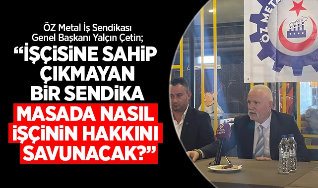 Yalçın Çetin; İşçisine sahip çıkmayan bir sendika, masada nasıl işçinin hakkını savunacak?