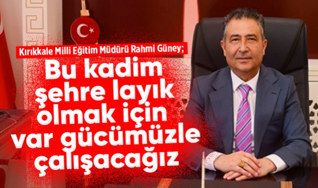 Kırıkkale Milli Eğitim Müdürü Rahmi Güney; "Bu kadim şehre layık olmak için var gücümüzle çalışacağız"