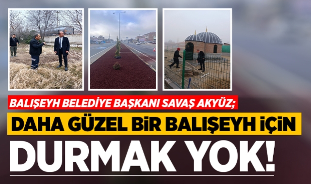 Savaş Akyüz; Daha güzel bir Balışeyh için durmak yok!