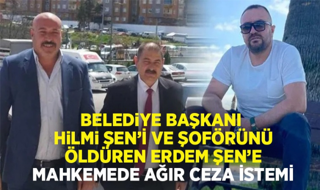 Belediye Başkanı Hilmi Şen'i ve şoförünü öldüren Erdem Şen'e mahkemede ağır ceza istemi 