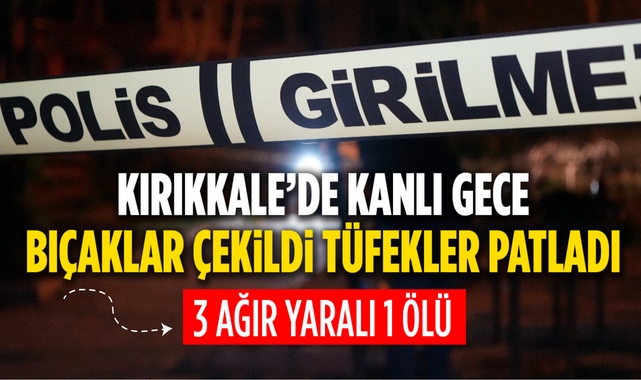 Kırıkkale'de kanlı gece bıçaklar çekildi, tüfekler patladı 3 ağır yaralı 1 ölü