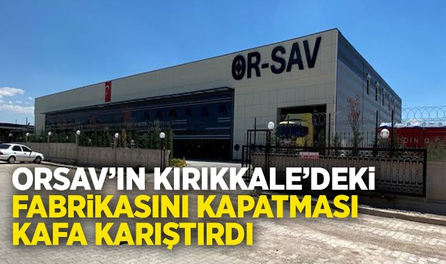 ORSAV'ın Kırıkkale'deki fabrikasını kapatması kafa karıştırdı