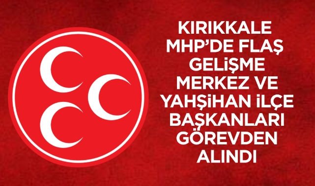 Kırıkkale MHP’de flaș gelişme Merkez ve Yahşihan ilçe başkanları görevden alındı