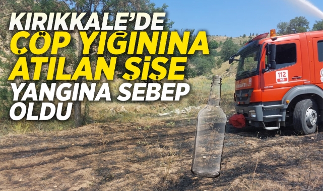 Kırıkkale'de çöp yığınına atılan şişe yangına sebep oldu