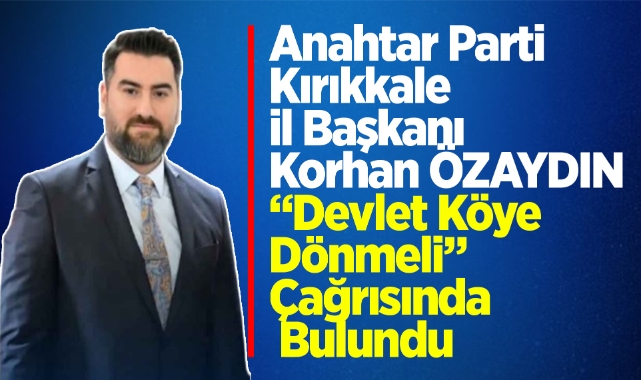 Anahtar Parti Kırıkkale İl Başkanı Korhan ÖZAYDIN, “Devlet Köye Dönmeli” Çağrısında Bulundu