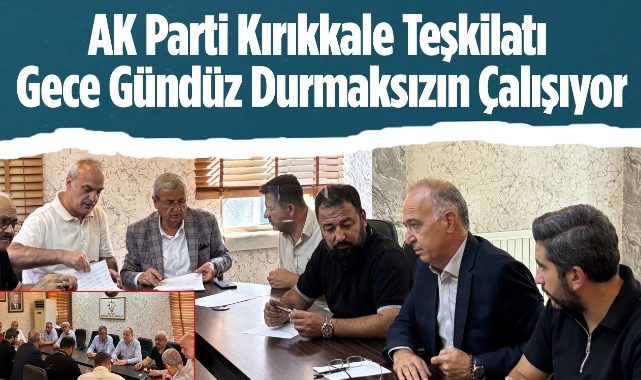 Ak Parti Kırıkkale Teşkilatı gece gündüz durmaksızın çalışıyor