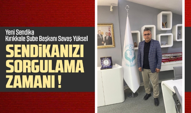 Yeni Sendika Kırıkkale Şube Başkanı Savaş Yüksel; Sendikanızı sorgulama zamanı