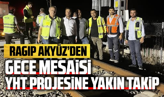 Ragıp Akyüz'den gece mesaisi YHT projesine yakın takip
