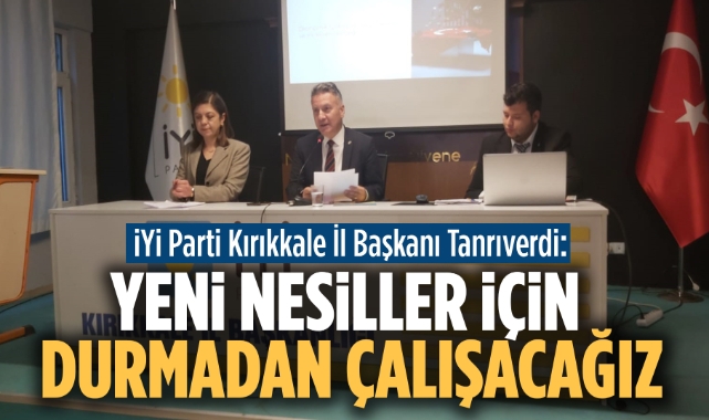 İYİ Parti Kırıkkale İl Başkanı Tanrıverdi; Yeni nesiller için durmadan çalışacağız