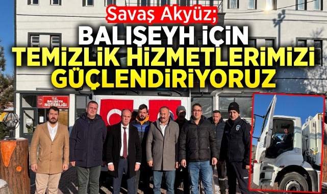 Savaş Akyüz; Balışeyh için temizlik hizmetlerimizi güçlendiriyoruz