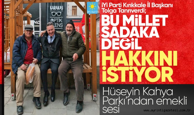 İYİ Parti Kırıkkale İl Başkanı Tolga Tanrıverdi; Bu millet sadaka değil hakkını istiyor