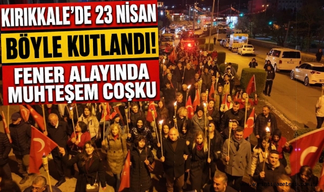 Kırıkkale'de 23 Nisan Böyle Kutlandı Fener Alayında Muhteşem Çoşku
