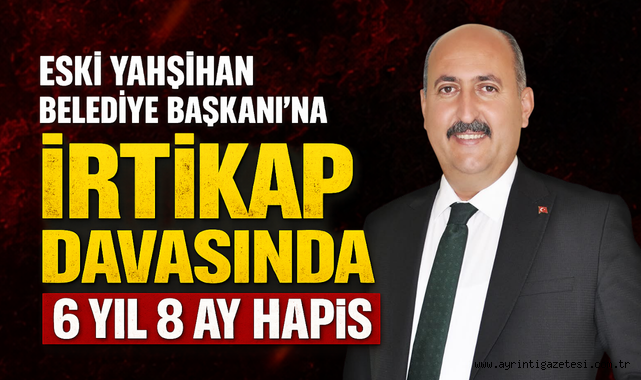 Eski Yahşihan Belediye Başkanı'na İrtikap Suçundan 6 Yıl 8 Ay Hapis