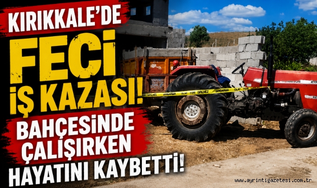 Kırıkkale'de feci iş kazası bahçesinde çalışırken hayatını kaybetti