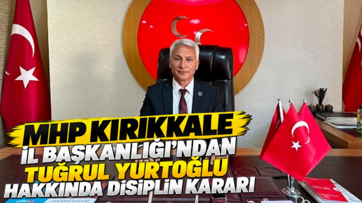 MHP KIRIKKALE İL BAŞKANLIĞI’NDAN TUĞRUL YURTOĞLU HAKKINDA DİSİPLİN KARARI